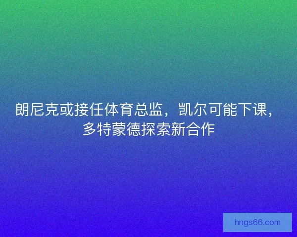 朗尼克或接任体育总监,凯尔可能下课,多特蒙德探索新合作 朗尼克或接任体育总监,凯尔可能下课,多特蒙德探索新合作