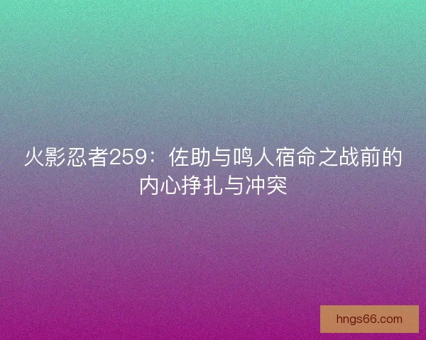 火影忍者259:佐助与鸣人宿命之战前的内心挣扎与冲突 火影忍者259:佐助与鸣人宿命之战前的内心挣扎与冲突