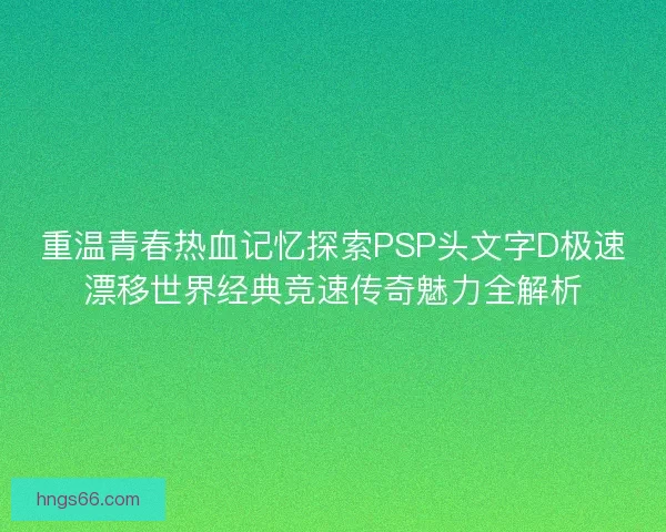 重温青春热血记忆探索PSP头文字D极速漂移世界经典竞速传奇魅力全解析 重温青春热血记忆探索PSP头文字D极速漂移世界经典竞速传奇魅力全解析