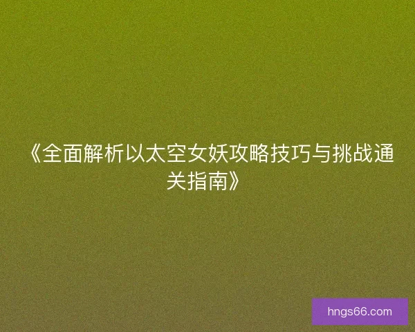 《全面解析以太空女妖攻略技巧与挑战通关指南》 《全面解析以太空女妖攻略技巧与挑战通关指南》